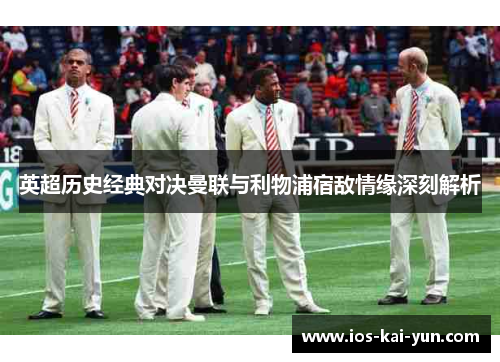 英超历史经典对决曼联与利物浦宿敌情缘深刻解析