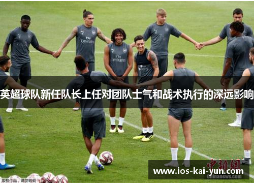 英超球队新任队长上任对团队士气和战术执行的深远影响