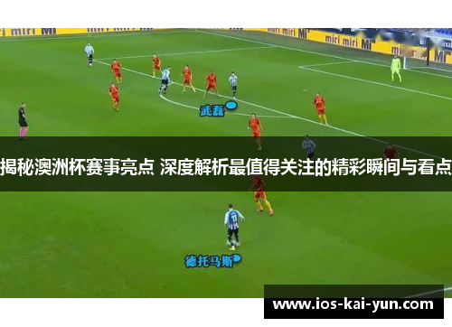 揭秘澳洲杯赛事亮点 深度解析最值得关注的精彩瞬间与看点