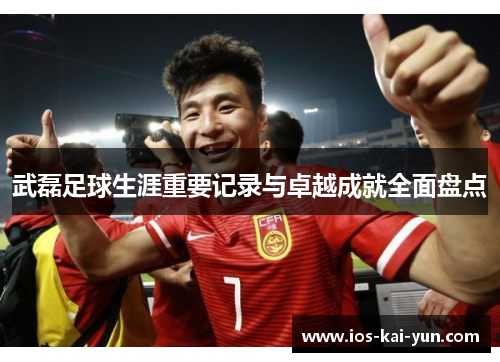 武磊足球生涯重要记录与卓越成就全面盘点