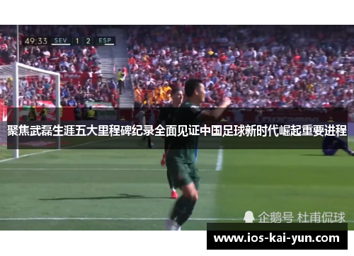 聚焦武磊生涯五大里程碑纪录全面见证中国足球新时代崛起重要进程
