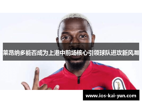 莱昂纳多能否成为上港中前场核心引领球队进攻新风潮