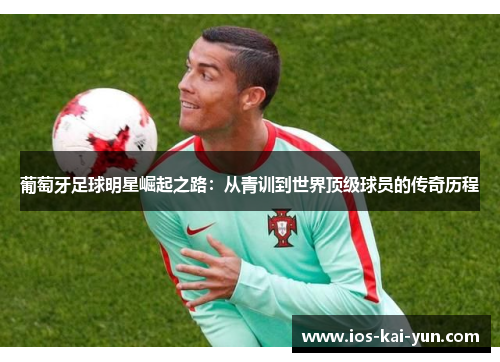 葡萄牙足球明星崛起之路：从青训到世界顶级球员的传奇历程