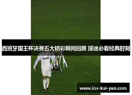 西班牙国王杯决赛五大精彩瞬间回顾 球迷必看经典时刻
