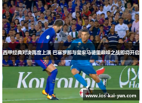 西甲经典对决再度上演 巴塞罗那与皇家马德里巅峰之战即将开启