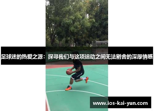 足球迷的热爱之源:探寻我们与这项运动之间无法割舍的深厚情感 足球迷的热爱之源:探寻我们与这项运动之间无法割舍的深厚情感