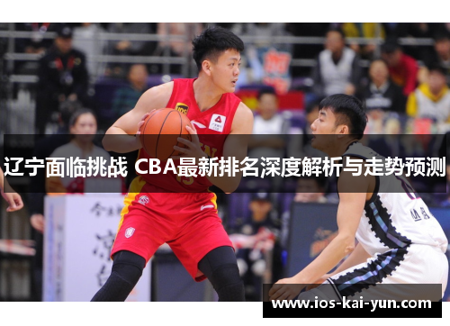 辽宁面临挑战 CBA最新排名深度解析与走势预测 辽宁面临挑战 CBA最新排名深度解析与走势预测