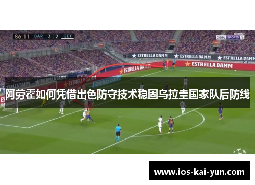 阿劳霍如何凭借出色防守技术稳固乌拉圭国家队后防线 阿劳霍如何凭借出色防守技术稳固乌拉圭国家队后防线