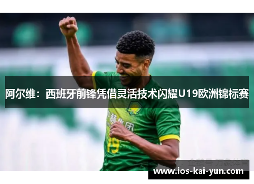 阿尔维:西班牙前锋凭借灵活技术闪耀U19欧洲锦标赛 阿尔维:西班牙前锋凭借灵活技术闪耀U19欧洲锦标赛