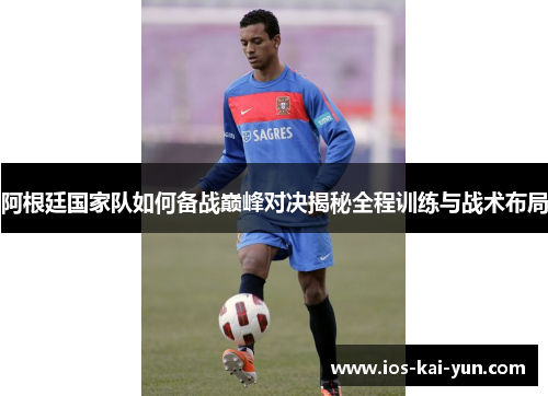 阿根廷国家队如何备战巅峰对决揭秘全程训练与战术布局