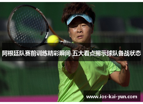 阿根廷队赛前训练精彩瞬间 五大看点揭示球队备战状态