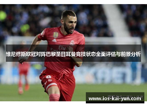 维尼修斯欧冠对阵巴黎圣日耳曼竞技状态全面评估与前景分析