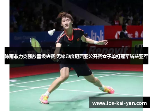 陈雨菲力克强敌晋级决赛 无缘印度尼西亚公开赛女子单打冠军斩获亚军 陈雨菲力克强敌晋级决赛 无缘印度尼西亚公开赛女子单打冠军斩获亚军
