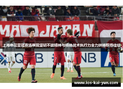 上海申花亚冠赛场展现坚韧不拔精神与精确战术执行力全力拼搏取得佳绩