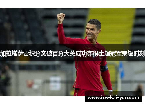 加拉塔萨雷积分突破百分大关成功夺得土超冠军荣耀时刻 加拉塔萨雷积分突破百分大关成功夺得土超冠军荣耀时刻
