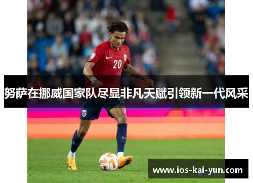 努萨在挪威国家队尽显非凡天赋引领新一代风采