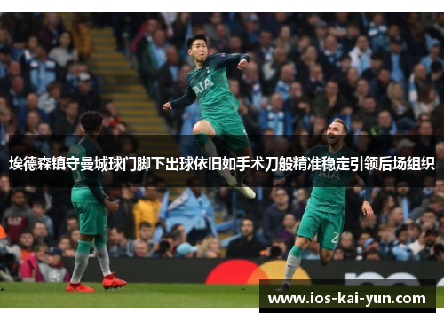 埃德森镇守曼城球门脚下出球依旧如手术刀般精准稳定引领后场组织