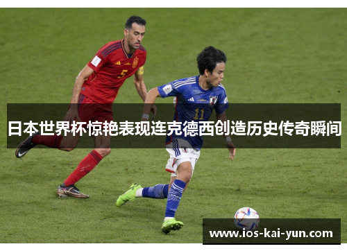 日本世界杯惊艳表现连克德西创造历史传奇瞬间