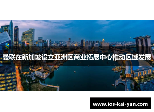 曼联在新加坡设立亚洲区商业拓展中心推动区域发展