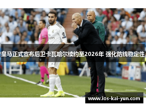 皇马正式宣布后卫卡瓦哈尔续约至2026年 强化防线稳定性
