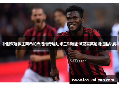 补时双响救主莱昂帕夫洛维奇建功米兰艰难击退克雷莫纳挺进胜轨再