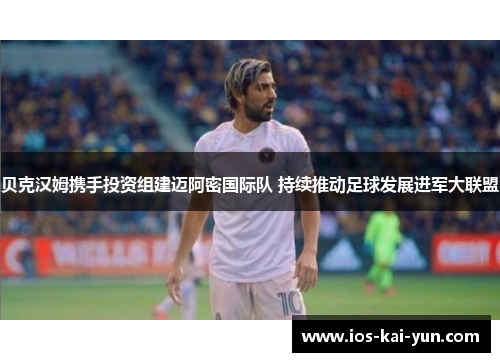 贝克汉姆携手投资组建迈阿密国际队 持续推动足球发展进军大联盟