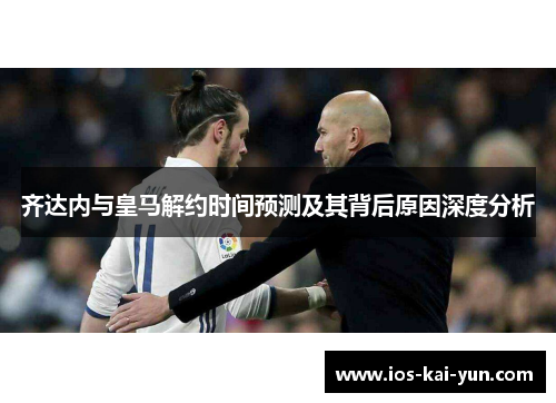 齐达内与皇马解约时间预测及其背后原因深度分析 齐达内与皇马解约时间预测及其背后原因深度分析