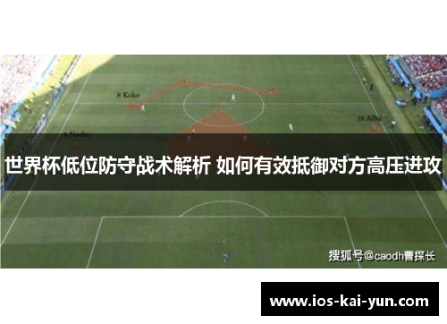 世界杯低位防守战术解析 如何有效抵御对方高压进攻 世界杯低位防守战术解析 如何有效抵御对方高压进攻