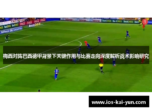 梅西对阵巴西德甲背景下关键作用与比赛走向深度解析战术影响研究