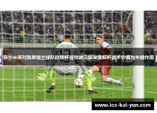 菲尔米诺对阵英格兰球队欧联杯进攻端贡献深度解析战术价值与关键作用