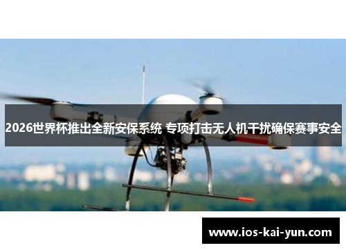 2026世界杯推出全新安保系统 专项打击无人机干扰确保赛事安全