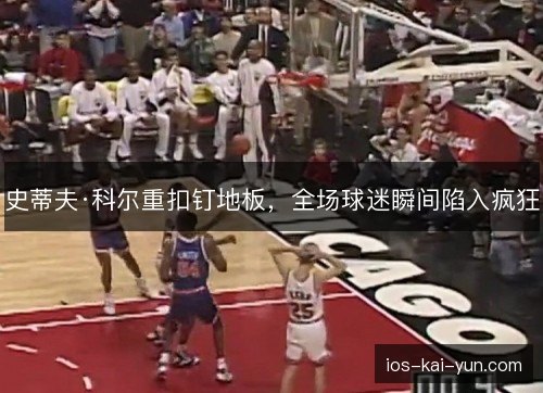 史蒂夫·科尔重扣钉地板,全场球迷瞬间陷入疯狂 史蒂夫·科尔重扣钉地板,全场球迷瞬间陷入疯狂