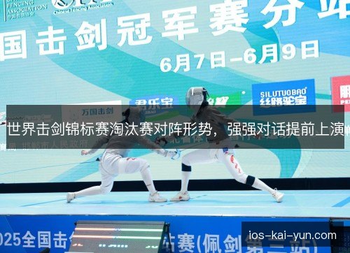 世界击剑锦标赛淘汰赛对阵形势,强强对话提前上演 世界击剑锦标赛淘汰赛对阵形势,强强对话提前上演